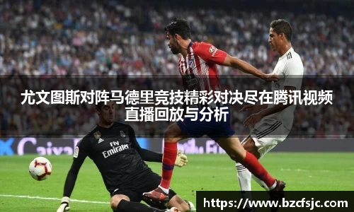尤文图斯对阵马德里竞技精彩对决尽在腾讯视频直播回放与分析