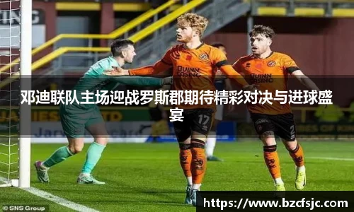 邓迪联队主场迎战罗斯郡期待精彩对决与进球盛宴