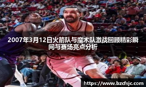 2007年3月12日火箭队与魔术队激战回顾精彩瞬间与赛场亮点分析